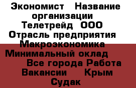 Экономист › Название организации ­ Телетрейд, ООО › Отрасль предприятия ­ Макроэкономика › Минимальный оклад ­ 60 000 - Все города Работа » Вакансии   . Крым,Судак